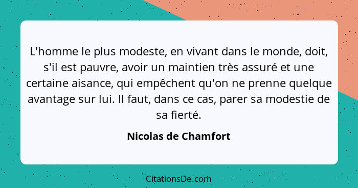 L'homme le plus modeste, en vivant dans le monde, doit, s'il est pauvre, avoir un maintien très assuré et une certaine aisance,... - Nicolas de Chamfort