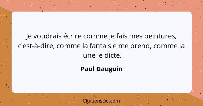 Je voudrais écrire comme je fais mes peintures, c'est-à-dire, comme la fantaisie me prend, comme la lune le dicte.... - Paul Gauguin