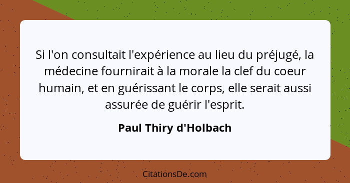 Si l'on consultait l'expérience au lieu du préjugé, la médecine fournirait à la morale la clef du coeur humain, et en guéri... - Paul Thiry d'Holbach