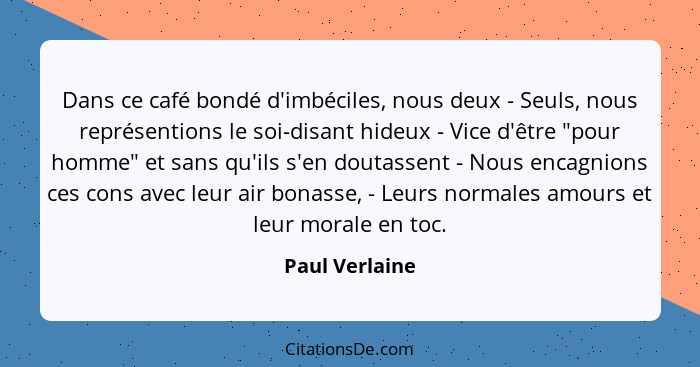 Dans ce café bondé d'imbéciles, nous deux - Seuls, nous représentions le soi-disant hideux - Vice d'être "pour homme" et sans qu'ils s... - Paul Verlaine