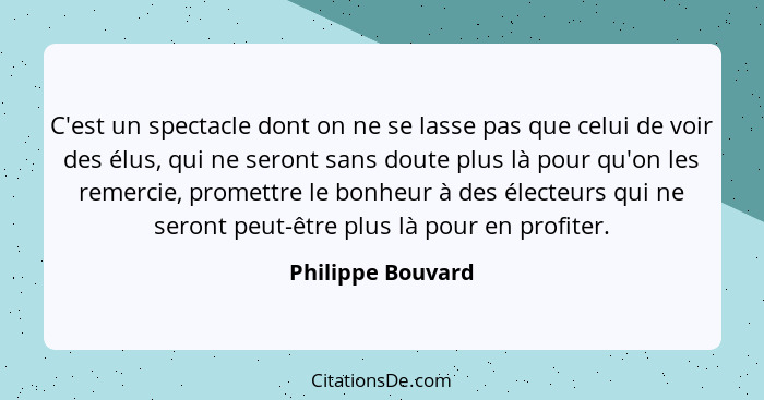 C'est un spectacle dont on ne se lasse pas que celui de voir des élus, qui ne seront sans doute plus là pour qu'on les remercie, pr... - Philippe Bouvard