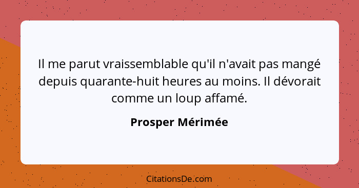 Il me parut vraissemblable qu'il n'avait pas mangé depuis quarante-huit heures au moins. Il dévorait comme un loup affamé.... - Prosper Mérimée