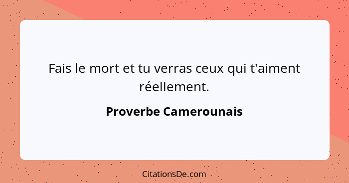 Fais le mort et tu verras ceux qui t'aiment réellement.... - Proverbe Camerounais