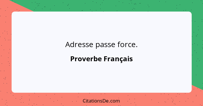 Adresse passe force.... - Proverbe Français