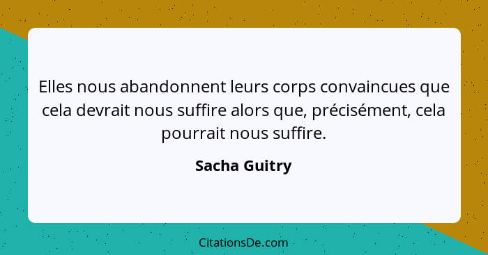 Elles nous abandonnent leurs corps convaincues que cela devrait nous suffire alors que, précisément, cela pourrait nous suffire.... - Sacha Guitry