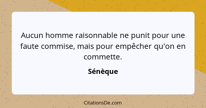 Aucun homme raisonnable ne punit pour une faute commise, mais pour empêcher qu'on en commette.... - Sénèque