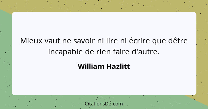 Mieux vaut ne savoir ni lire ni écrire que dêtre incapable de rien faire d'autre.... - William Hazlitt