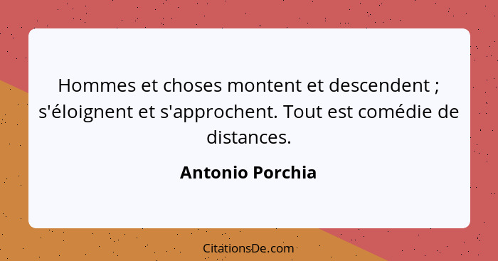 Hommes et choses montent et descendent ; s'éloignent et s'approchent. Tout est comédie de distances.... - Antonio Porchia