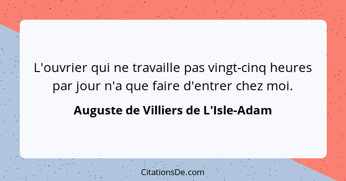 L'ouvrier qui ne travaille pas vingt-cinq heures par jour n'a que faire d'entrer chez moi.... - Auguste de Villiers de L'Isle-Adam