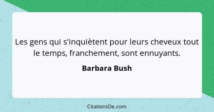 Les gens qui s'inquiètent pour leurs cheveux tout le temps, franchement, sont ennuyants.... - Barbara Bush