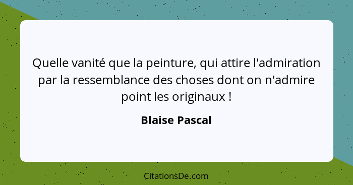 Quelle vanité que la peinture, qui attire l'admiration par la ressemblance des choses dont on n'admire point les originaux !... - Blaise Pascal