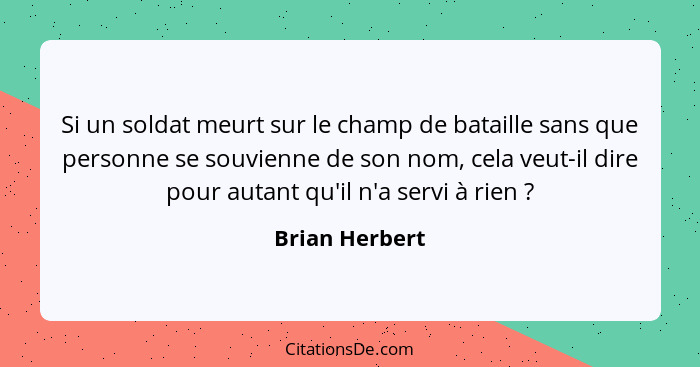 Si un soldat meurt sur le champ de bataille sans que personne se souvienne de son nom, cela veut-il dire pour autant qu'il n'a servi à... - Brian Herbert