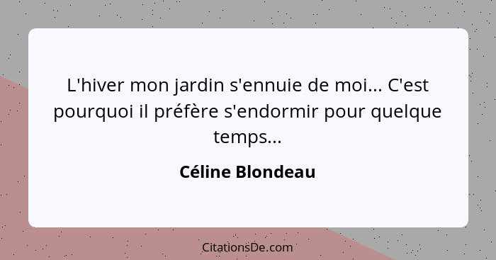 L'hiver mon jardin s'ennuie de moi... C'est pourquoi il préfère s'endormir pour quelque temps...... - Céline Blondeau