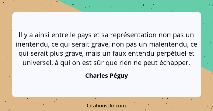 Il y a ainsi entre le pays et sa représentation non pas un inentendu, ce qui serait grave, non pas un malentendu, ce qui serait plus g... - Charles Péguy