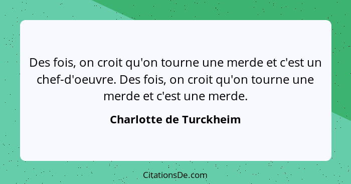 Des fois, on croit qu'on tourne une merde et c'est un chef-d'oeuvre. Des fois, on croit qu'on tourne une merde et c'est une m... - Charlotte de Turckheim