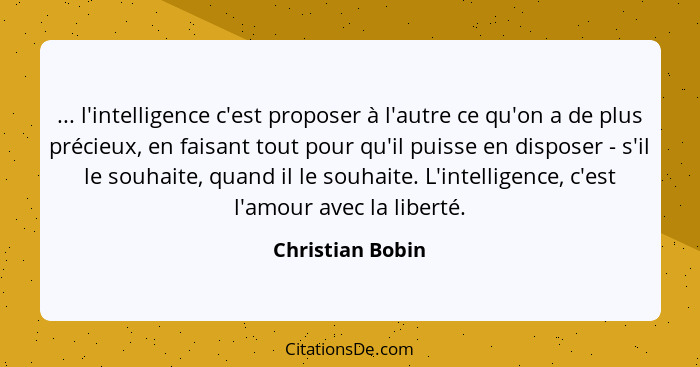 ... l'intelligence c'est proposer à l'autre ce qu'on a de plus précieux, en faisant tout pour qu'il puisse en disposer - s'il le sou... - Christian Bobin