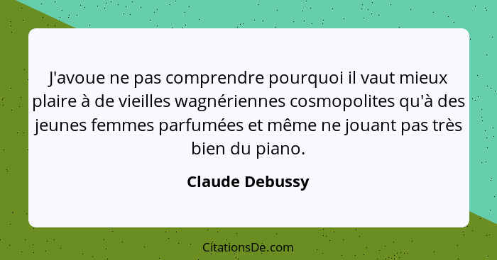 J'avoue ne pas comprendre pourquoi il vaut mieux plaire à de vieilles wagnériennes cosmopolites qu'à des jeunes femmes parfumées et m... - Claude Debussy