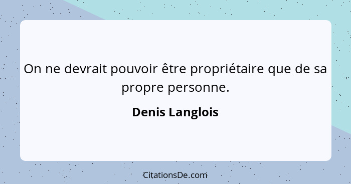 On ne devrait pouvoir être propriétaire que de sa propre personne.... - Denis Langlois