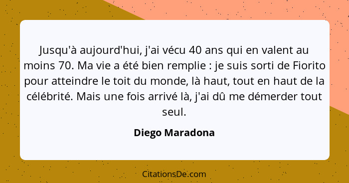 Jusqu'à aujourd'hui, j'ai vécu 40 ans qui en valent au moins 70. Ma vie a été bien remplie : je suis sorti de Fiorito pour attei... - Diego Maradona