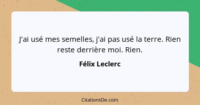 J'ai usé mes semelles, j'ai pas usé la terre. Rien reste derrière moi. Rien.... - Félix Leclerc