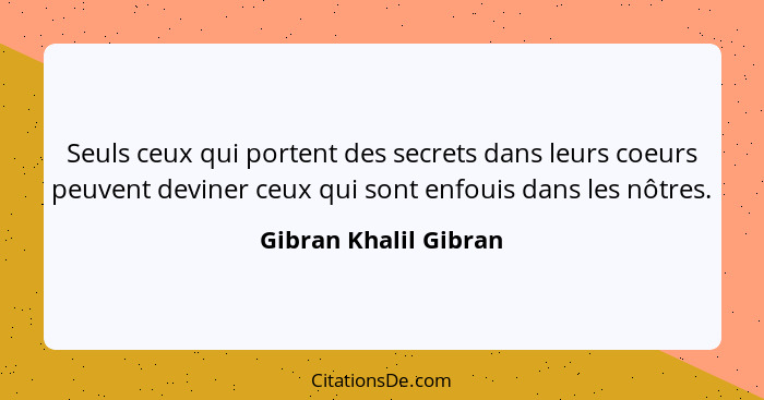 Seuls ceux qui portent des secrets dans leurs coeurs peuvent deviner ceux qui sont enfouis dans les nôtres.... - Gibran Khalil Gibran