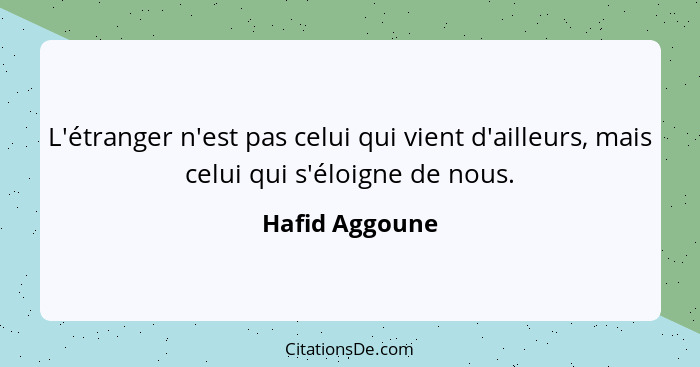 L'étranger n'est pas celui qui vient d'ailleurs, mais celui qui s'éloigne de nous.... - Hafid Aggoune