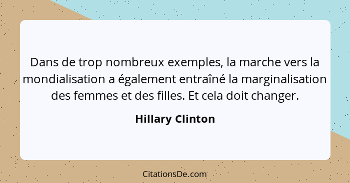 Dans de trop nombreux exemples, la marche vers la mondialisation a également entraîné la marginalisation des femmes et des filles. E... - Hillary Clinton