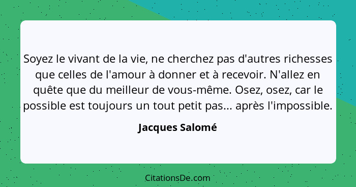 Soyez le vivant de la vie, ne cherchez pas d'autres richesses que celles de l'amour à donner et à recevoir. N'allez en quête que du m... - Jacques Salomé