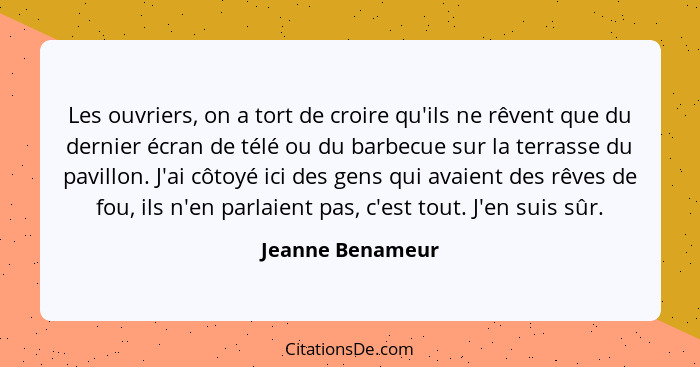 Les ouvriers, on a tort de croire qu'ils ne rêvent que du dernier écran de télé ou du barbecue sur la terrasse du pavillon. J'ai côt... - Jeanne Benameur