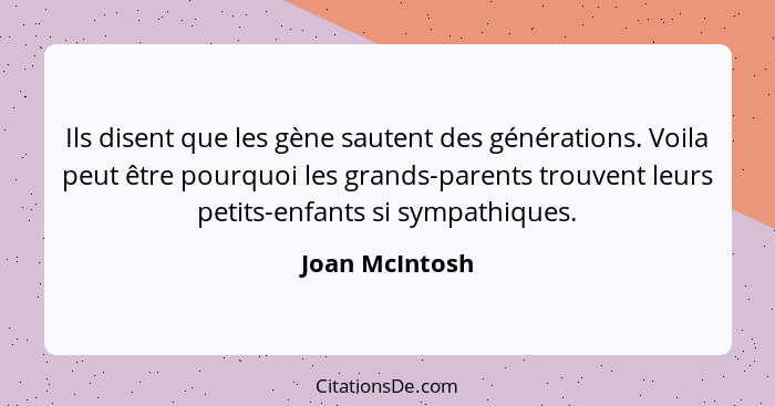 Ils disent que les gène sautent des générations. Voila peut être pourquoi les grands-parents trouvent leurs petits-enfants si sympathi... - Joan McIntosh