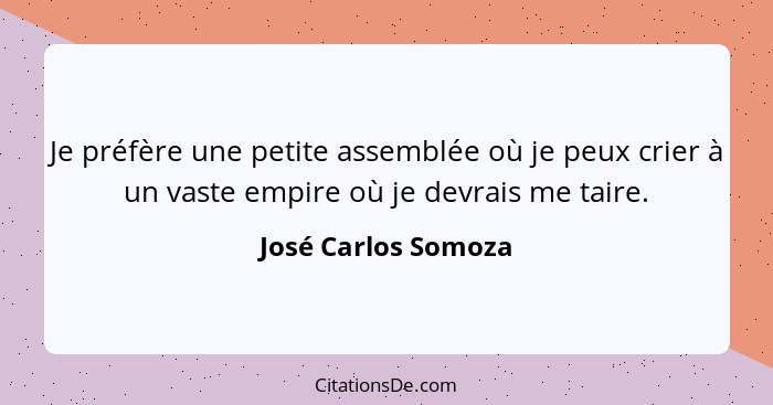 Je préfère une petite assemblée où je peux crier à un vaste empire où je devrais me taire.... - José Carlos Somoza