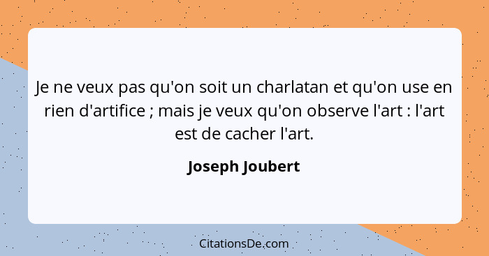 Je ne veux pas qu'on soit un charlatan et qu'on use en rien d'artifice ; mais je veux qu'on observe l'art : l'art est de ca... - Joseph Joubert