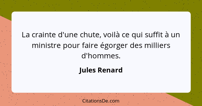 La crainte d'une chute, voilà ce qui suffit à un ministre pour faire égorger des milliers d'hommes.... - Jules Renard