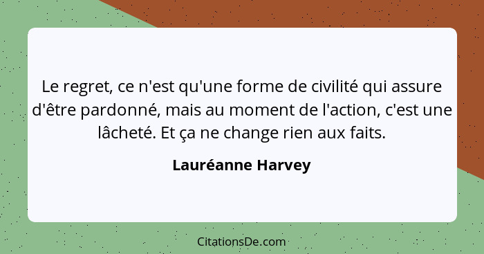 Le regret, ce n'est qu'une forme de civilité qui assure d'être pardonné, mais au moment de l'action, c'est une lâcheté. Et ça ne ch... - Lauréanne Harvey