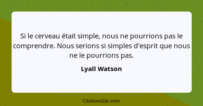 Si le cerveau était simple, nous ne pourrions pas le comprendre. Nous serions si simples d'esprit que nous ne le pourrions pas.... - Lyall Watson