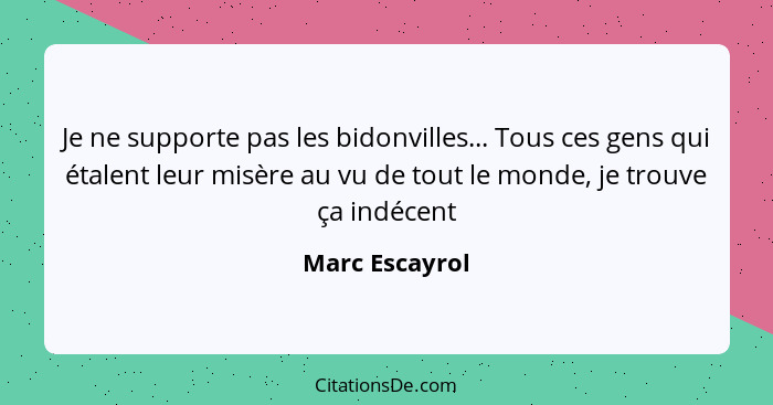 Je ne supporte pas les bidonvilles... Tous ces gens qui étalent leur misère au vu de tout le monde, je trouve ça indécent... - Marc Escayrol