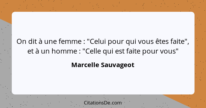 On dit à une femme : "Celui pour qui vous êtes faite", et à un homme : "Celle qui est faite pour vous"... - Marcelle Sauvageot