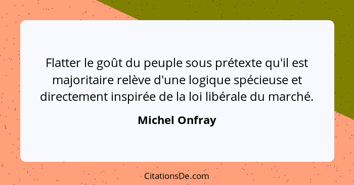 Flatter le goût du peuple sous prétexte qu'il est majoritaire relève d'une logique spécieuse et directement inspirée de la loi libéral... - Michel Onfray