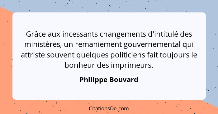 Grâce aux incessants changements d'intitulé des ministères, un remaniement gouvernemental qui attriste souvent quelques politiciens... - Philippe Bouvard