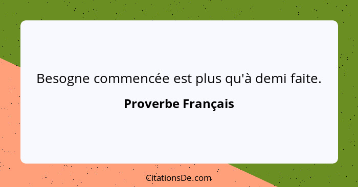 Besogne commencée est plus qu'à demi faite.... - Proverbe Français