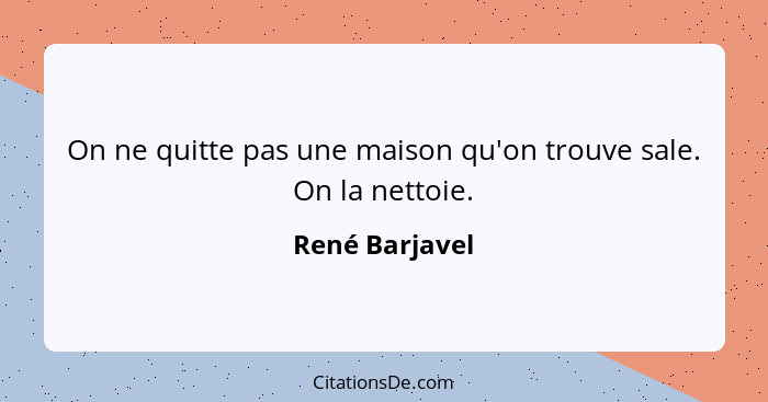 On ne quitte pas une maison qu'on trouve sale. On la nettoie.... - René Barjavel