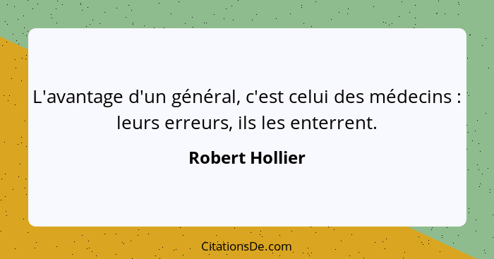 L'avantage d'un général, c'est celui des médecins : leurs erreurs, ils les enterrent.... - Robert Hollier