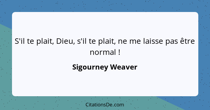 S'il te plait, Dieu, s'il te plait, ne me laisse pas être normal !... - Sigourney Weaver