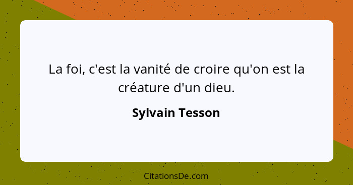 La foi, c'est la vanité de croire qu'on est la créature d'un dieu.... - Sylvain Tesson