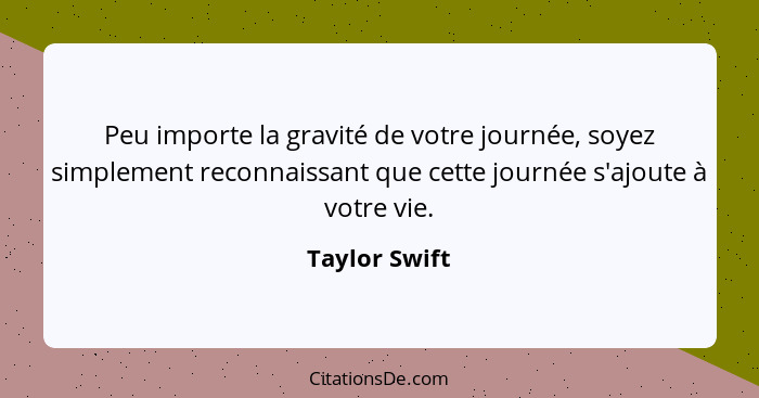 Peu importe la gravité de votre journée, soyez simplement reconnaissant que cette journée s'ajoute à votre vie.... - Taylor Swift