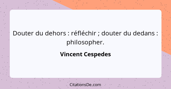Douter du dehors : réfléchir ; douter du dedans : philosopher.... - Vincent Cespedes