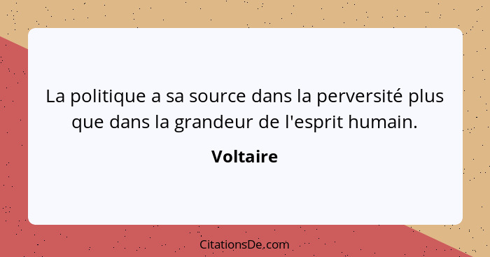 La politique a sa source dans la perversité plus que dans la grandeur de l'esprit humain.... - Voltaire