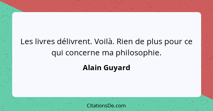 Les livres délivrent. Voilà. Rien de plus pour ce qui concerne ma philosophie.... - Alain Guyard