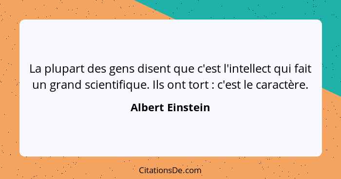 La plupart des gens disent que c'est l'intellect qui fait un grand scientifique. Ils ont tort : ​​c'est le caractère.... - Albert Einstein