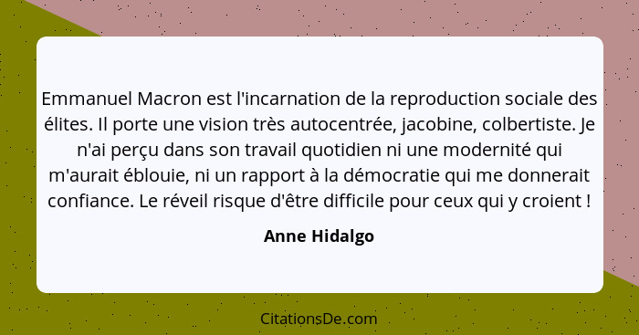 Emmanuel Macron est l'incarnation de la reproduction sociale des élites. Il porte une vision très autocentrée, jacobine, colbertiste. J... - Anne Hidalgo